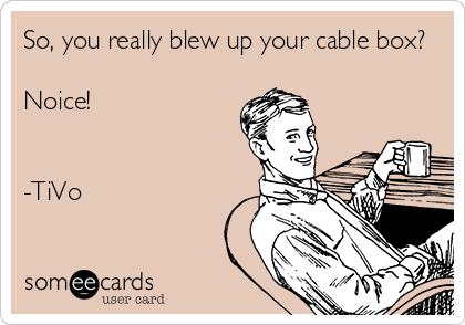 So, you really blew up your cable box?

Noice!


-TiVo