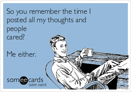 So you remember the time I
posted all my thoughts and
people
cared?

Me either.