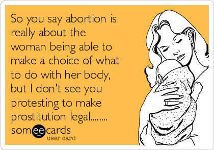 So you say abortion is
really about the
woman being able to
make a choice of what
to do with her body,
but I don't see you
protesting to make
prostitution legal........