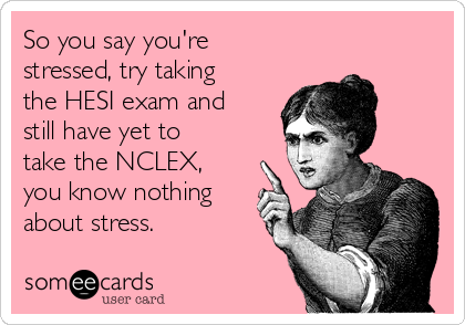 So you say you're
stressed, try taking
the HESI exam and
still have yet to
take the NCLEX,
you know nothing
about stress.