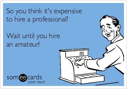 So you think it's expensive
to hire a professional?

Wait until you hire
an amateur!