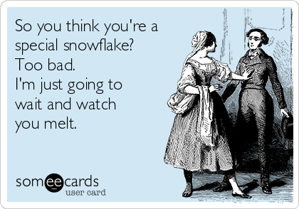 So you think you're a
special snowflake?
Too bad.
I'm just going to
wait and watch
you melt.