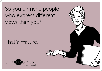 So you unfriend people
who express different
views than you?


That's mature.
