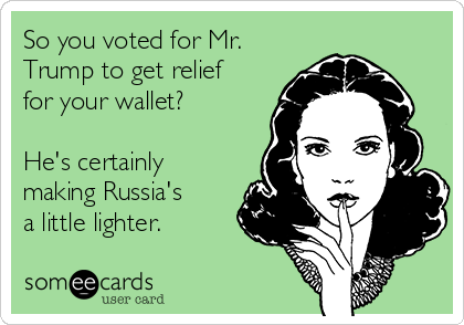 So you voted for Mr.
Trump to get relief
for your wallet?

He's certainly
making Russia's
a little lighter.