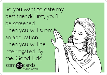 So you want to date my
best friend? First, you'll
be screened.
Then you will submit
an application.
Then you will be
interrogated. By
me. Good luck!