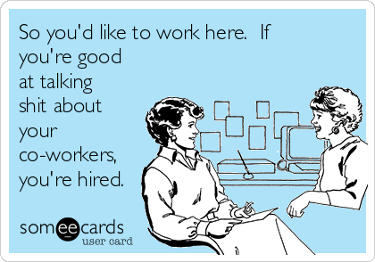 So you'd like to work here.  If
you're good
at talking
shit about
your
co-workers,
you're hired.