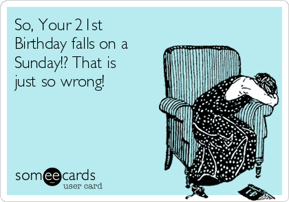 So, Your 21st
Birthday falls on a
Sunday!? That is
just so wrong! 