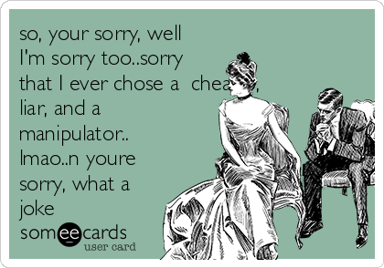 so, your sorry, well
I'm sorry too..sorry
that I ever chose a  cheater,
liar, and a
manipulator..
lmao..n youre
sorry, what a
joke