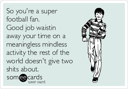 So you're a super
football fan. 
Good job waistin
away your time on a 
meaningless mindless
activity the rest of the 
world doesn't give two
shits about. 