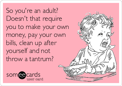 So you're an adult?
Doesn't that require
you to make your own
money, pay your own
bills, clean up after
yourself and not
throw a tantrum?