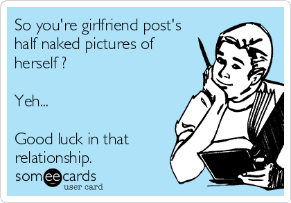 So you're girlfriend post's
half naked pictures of
herself ? 

Yeh... 

Good luck in that
relationship.