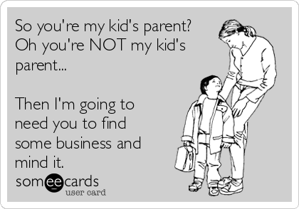 So you're my kid's parent?
Oh you're NOT my kid's
parent...

Then I'm going to
need you to find
some business and
mind it. 