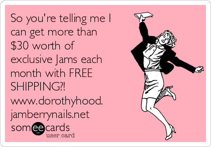 So you're telling me I
can get more than
$30 worth of
exclusive Jams each
month with FREE 
SHIPPING?!
www.dorothyhood.
jamberrynails.net