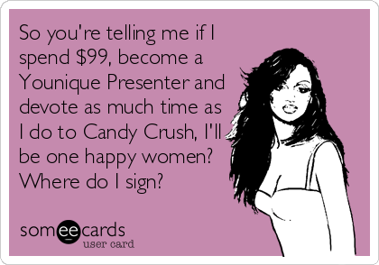 So you're telling me if I
spend $99, become a
Younique Presenter and
devote as much time as
I do to Candy Crush, I'll
be one happy women?
Where do I sign?