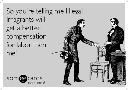 So you're telling me Illiegal
Imagrants will
get a better 
compensation
for labor then
me!