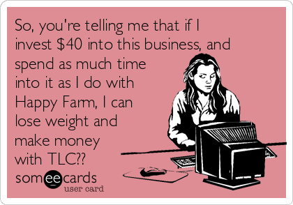 So, you're telling me that if I
invest $40 into this business, and
spend as much time
into it as I do with
Happy Farm, I can
lose weight and
make money
with TLC??