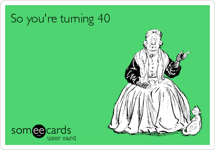 So you're turning 40





