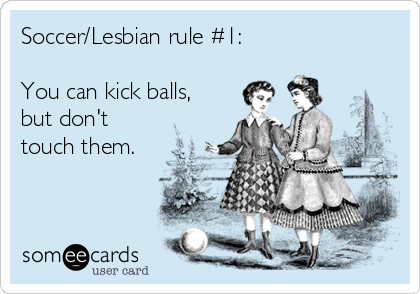 Soccer/Lesbian rule #1:

You can kick balls,
but don't
touch them.