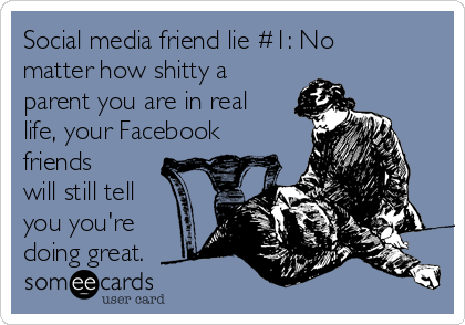 Social media friend lie #1: No
matter how shitty a
parent you are in real
life, your Facebook
friends
will still tell
you you're
doing great.