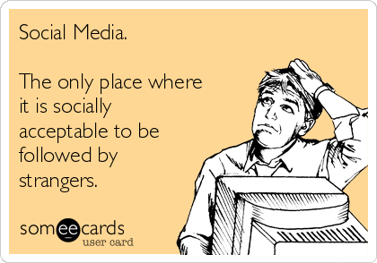 Social Media. 

The only place where
it is socially
acceptable to be
followed by
strangers. 