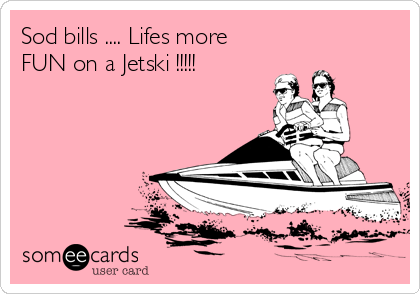 Sod bills .... Lifes more
FUN on a Jetski !!!!!