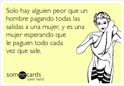 Solo hay alguien peor que un
hombre pagando todas las
salidas a una mujer, y es una
mujer esperando que
le paguen todo cada
vez que sale.