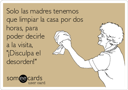 Solo las madres tenemos
que limpiar la casa por dos
horas, para
poder decirle
a la visita,
"¡Disculpa el
desorden!"