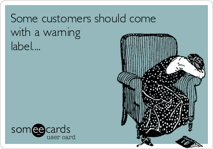 Some customers should come
with a warning
label....