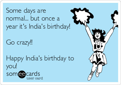 Some days are
normal... but once a
year it's India's birthday!

Go crazy!!

Happy India's birthday to
you!