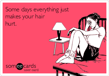 Some days everything just
makes your hair
hurt.