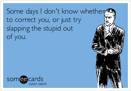 Some days I don't know whether
to correct you, or just try
slapping the stupid out
of you. 