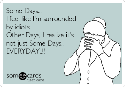 Some Days...
I feel like I'm surrounded
by idiots
Other Days, I realize it's
not just Some Days..
EVERYDAY..!! 