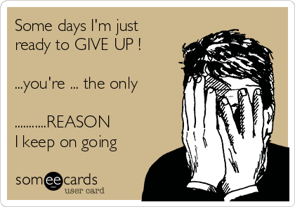 Some days I'm just
ready to GIVE UP !

...you're ... the only

...........REASON
I keep on going