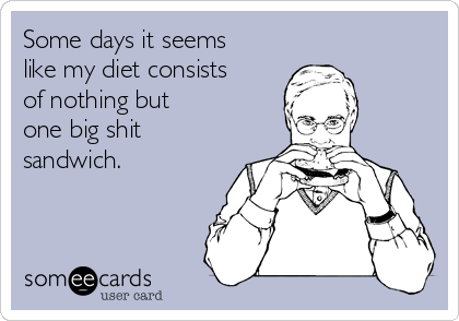 Some days it seems
like my diet consists
of nothing but 
one big shit
sandwich.