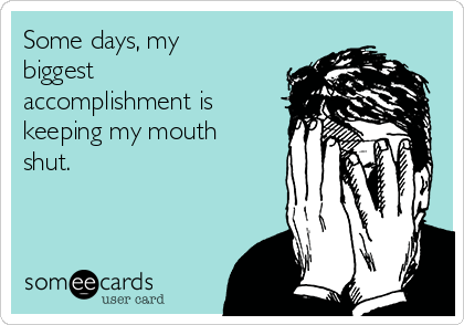 Some days, my
biggest
accomplishment is
keeping my mouth
shut. 