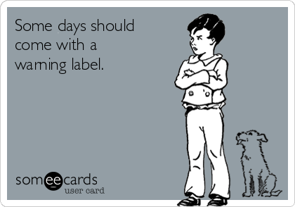 Some days should
come with a
warning label. 