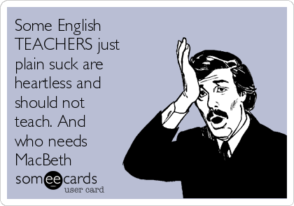 Some English
TEACHERS just
plain suck are
heartless and
should not
teach. And
who needs
MacBeth