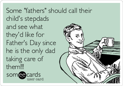 Some "fathers" should call their
child's stepdads
and see what
they'd like for
Father's Day since
he is the only dad
taking care of
them!!!