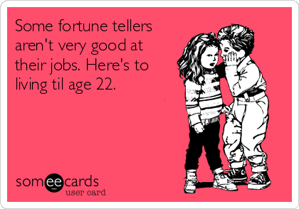 Some fortune tellers
aren't very good at
their jobs. Here's to
living til age 22. 