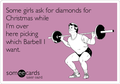 Some girls ask for diamonds for
Christmas while
I'm over
here picking
which Barbell I
want. 