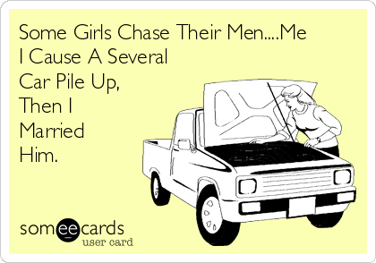 Some Girls Chase Their Men....Me
I Cause A Several
Car Pile Up,
Then I 
Married
Him.
