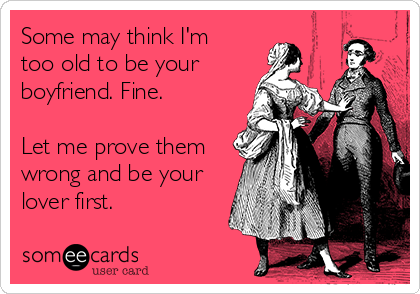 Some may think I'm
too old to be your
boyfriend. Fine.

Let me prove them
wrong and be your
lover first.