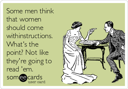 Some men think
that women
should come
withinstructions.
What's the
point? Not like
they're going to
read 'em. 