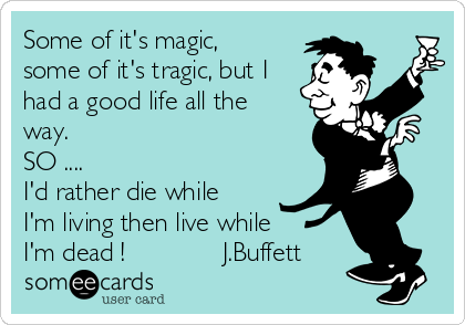 Some of it's magic,
some of it's tragic, but I
had a good life all the
way.
SO ....
I'd rather die while
I'm living then live while
I'm dead !             J.Buffett