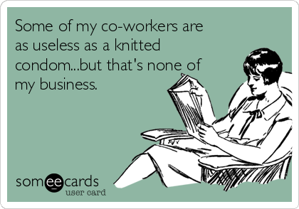 Some of my co-workers are
as useless as a knitted
condom...but that's none of
my business. 