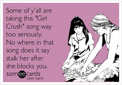 Some of y'all are
taking this "Girl
Crush" song way
too seriously. 
No where in that
song does it say
stalk her after
she blocks you. 