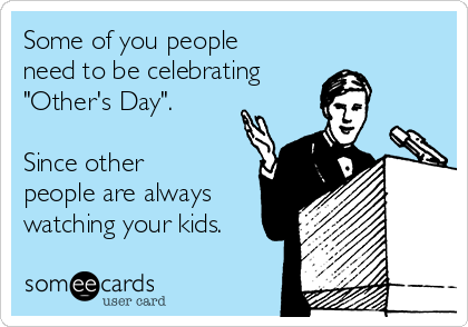 Some of you people
need to be celebrating 
"Other's Day". 

Since other
people are always
watching your kids.