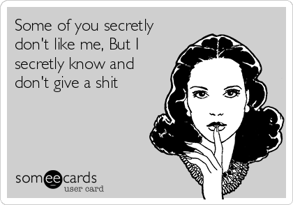 Some of you secretly
don't like me, But I
secretly know and
don't give a shit