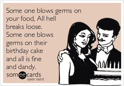 Some one blows germs on
your food, All hell
breaks loose.
Some one blows
germs on their
birthday cake
and all is fine
and dandy.