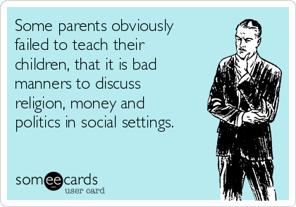 Some parents obviously
failed to teach their
children, that it is bad
manners to discuss
religion, money and
politics in social settings. 
